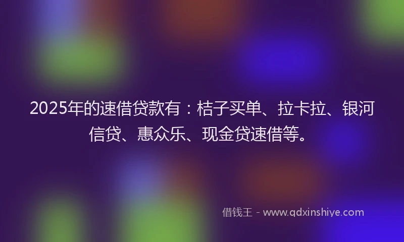 2025年的速借贷款有：桔子买单、拉卡拉、银河信贷、惠众乐、现金贷速借等。