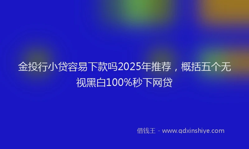 金投行小贷容易下款吗2025年推荐，概括五个无视黑白100%秒下网贷