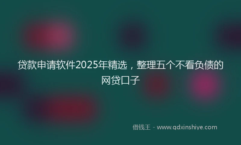 贷款申请软件2025年精选，整理五个不看负债的网贷口子