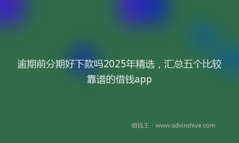 逾期前分期好下款吗2025年精选，汇总五个比较靠谱的借钱app