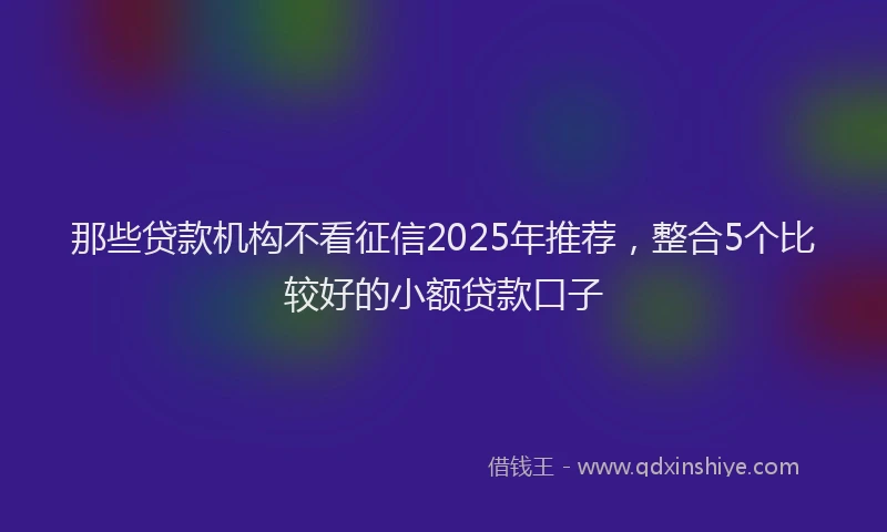 那些贷款机构不看征信2025年推荐，整合5个比较好的小额贷款口子