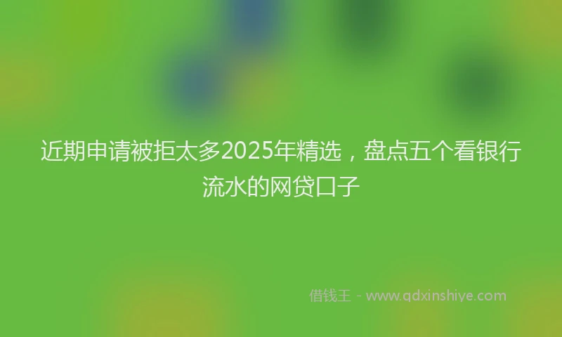 近期申请被拒太多2025年精选，盘点五个看银行流水的网贷口子