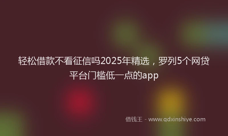轻松借款不看征信吗2025年精选，罗列5个网贷平台门槛低一点的app