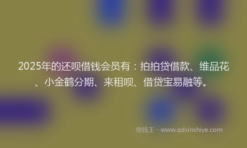 2025年的还呗借钱会员有：拍拍贷借款、维品花、小金鹤分期、来租呗、借贷宝易融等。