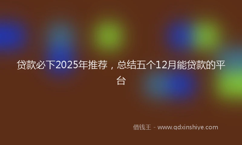 贷款必下2025年推荐，总结五个12月能贷款的平台