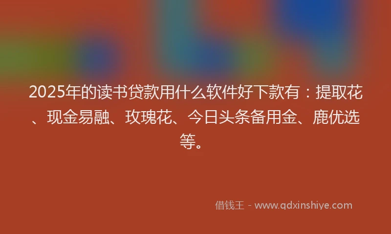 2025年的读书贷款用什么软件好下款有：提取花、现金易融、玫瑰花、今日头条备用金、鹿优选等。