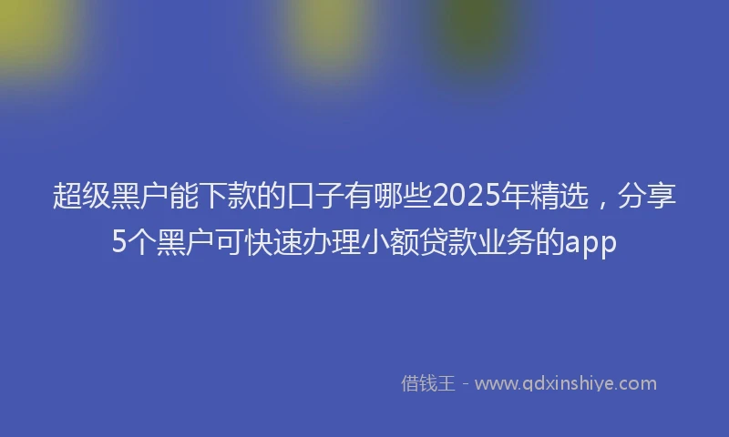 超级黑户能下款的口子有哪些2025年精选，分享5个黑户可快速办理小额贷款业务的app