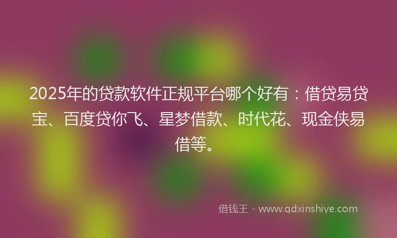 2025年的贷款软件正规平台哪个好有：借贷易贷宝、百度贷你飞、星梦借款、时代花、现金侠易借等。