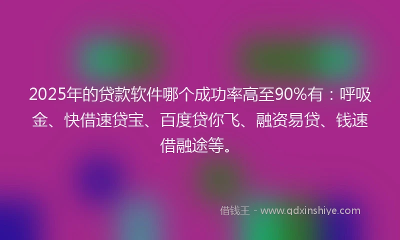 2025年的贷款软件哪个成功率高至90%有：呼吸金、快借速贷宝、百度贷你飞、融资易贷、钱速借融途等。