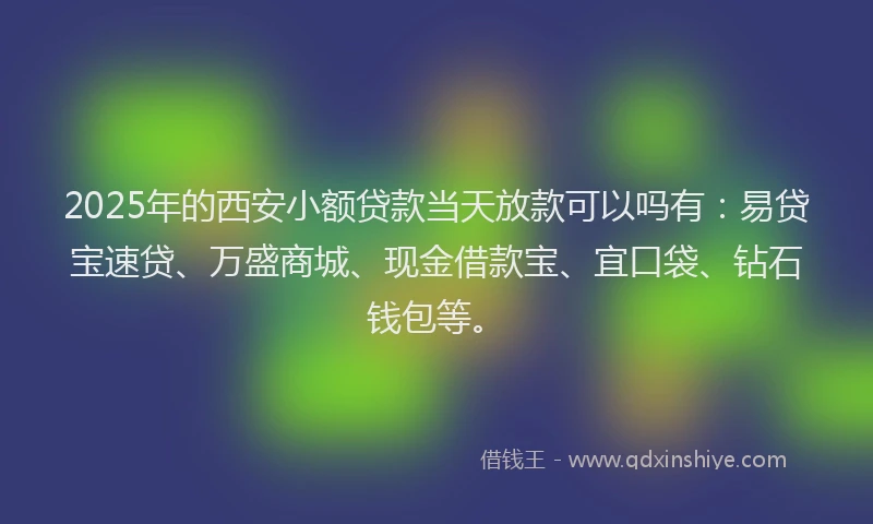 2025年的西安小额贷款当天放款可以吗有：易贷宝速贷、万盛商城、现金借款宝、宜口袋、钻石钱包等。