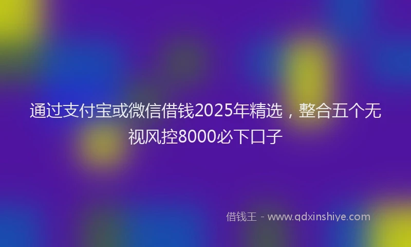 通过支付宝或微信借钱2025年精选，整合五个无视风控8000必下口子