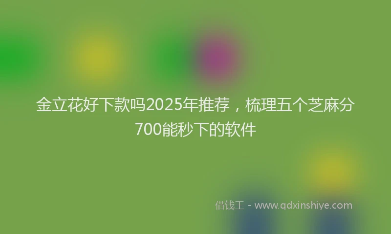 金立花好下款吗2025年推荐，梳理五个芝麻分700能秒下的软件