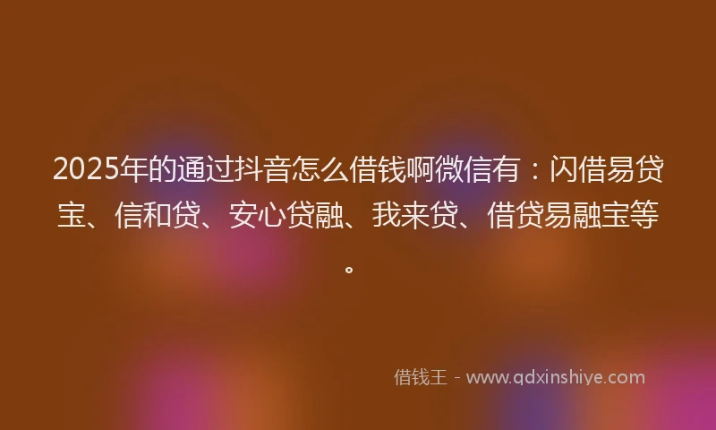 2025年的通过抖音怎么借钱啊微信有：闪借易贷宝、信和贷、安心贷融、我来贷、借贷易融宝等。