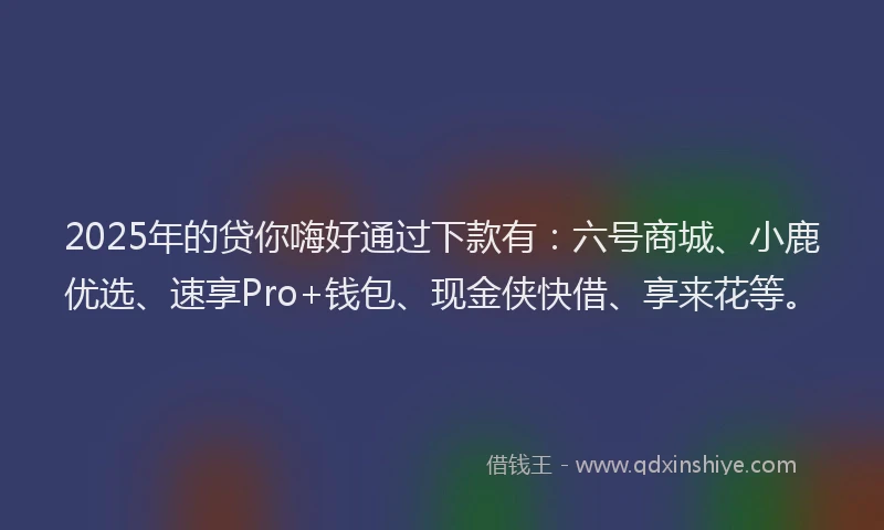 2025年的贷你嗨好通过下款有：六号商城、小鹿优选、速享Pro+钱包、现金侠快借、享来花等。