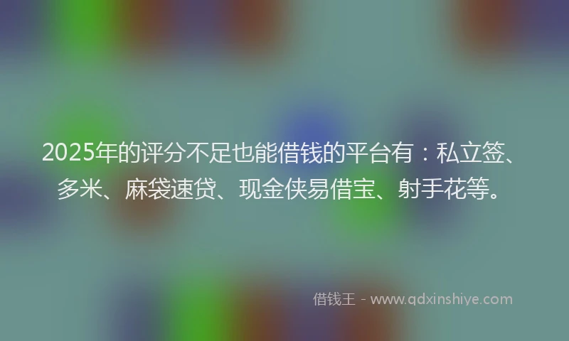 2025年的评分不足也能借钱的平台有：私立签、多米、麻袋速贷、现金侠易借宝、射手花等。