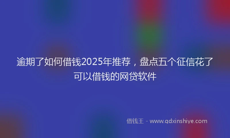 逾期了如何借钱2025年推荐，盘点五个征信花了可以借钱的网贷软件