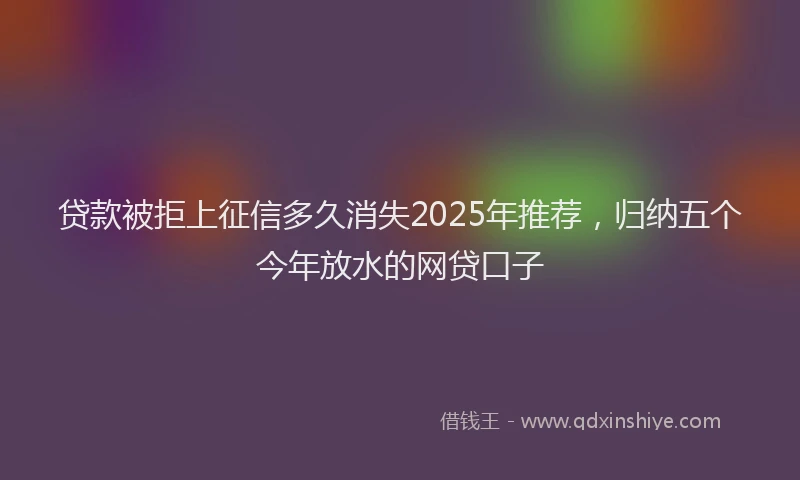 贷款被拒上征信多久消失2025年推荐，归纳五个今年放水的网贷口子