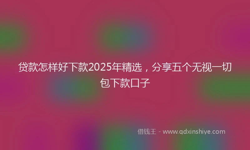 贷款怎样好下款2025年精选，分享五个无视一切包下款口子