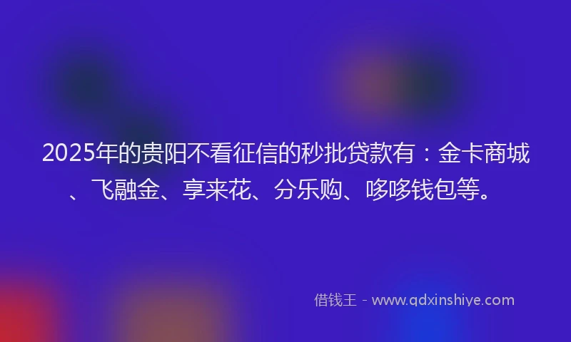 2025年的贵阳不看征信的秒批贷款有：金卡商城、飞融金、享来花、分乐购、哆哆钱包等。