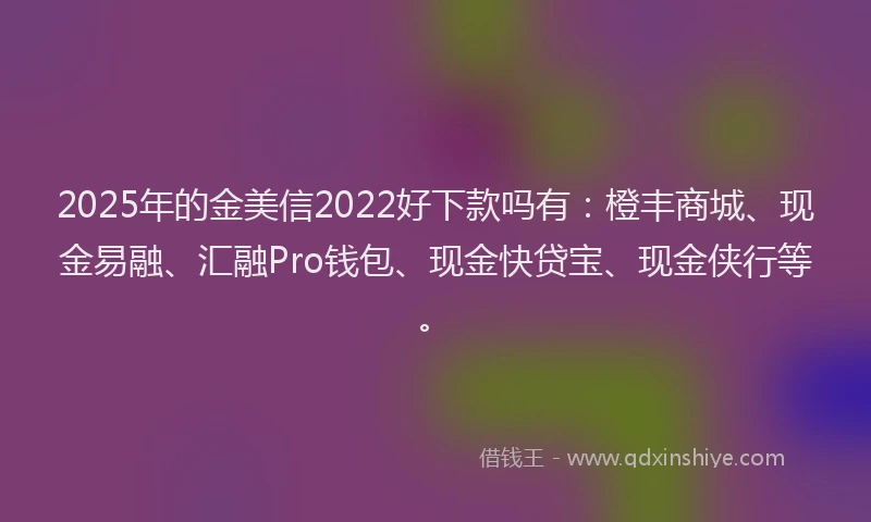 2025年的金美信2022好下款吗有：橙丰商城、现金易融、汇融Pro钱包、现金快贷宝、现金侠行等。