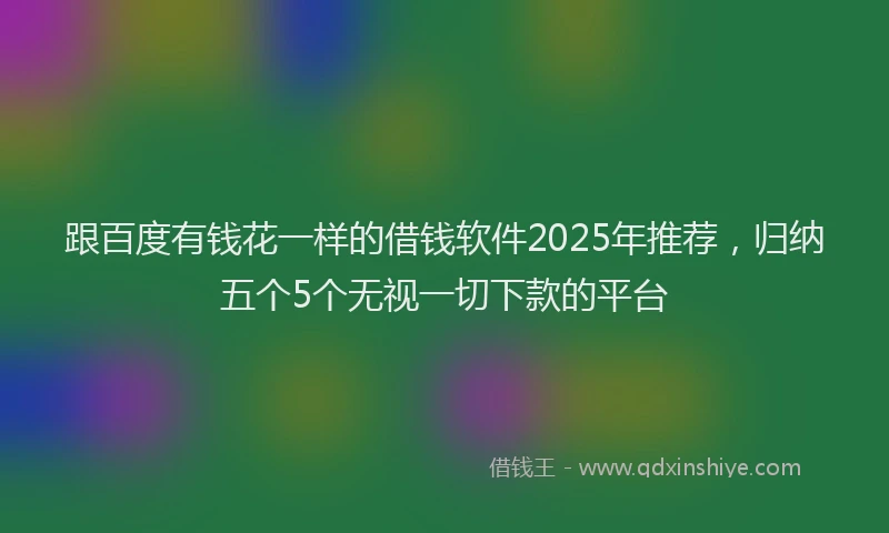 跟百度有钱花一样的借钱软件2025年推荐，归纳五个5个无视一切下款的平台