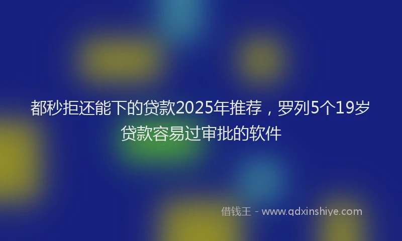 都秒拒还能下的贷款2025年推荐，罗列5个19岁贷款容易过审批的软件