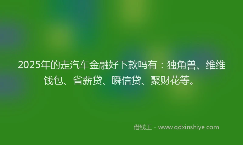 2025年的走汽车金融好下款吗有：独角兽、维维钱包、省薪贷、瞬信贷、聚财花等。