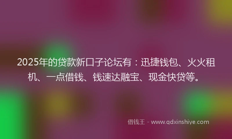 2025年的贷款新口子论坛有：迅捷钱包、火火租机、一点借钱、钱速达融宝、现金快贷等。