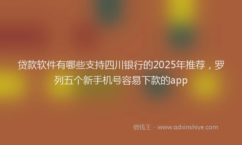 贷款软件有哪些支持四川银行的2025年推荐，罗列五个新手机号容易下款的app
