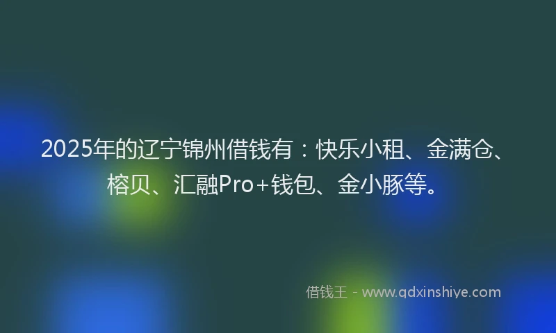 2025年的辽宁锦州借钱有：快乐小租、金满仓、榕贝、汇融Pro+钱包、金小豚等。