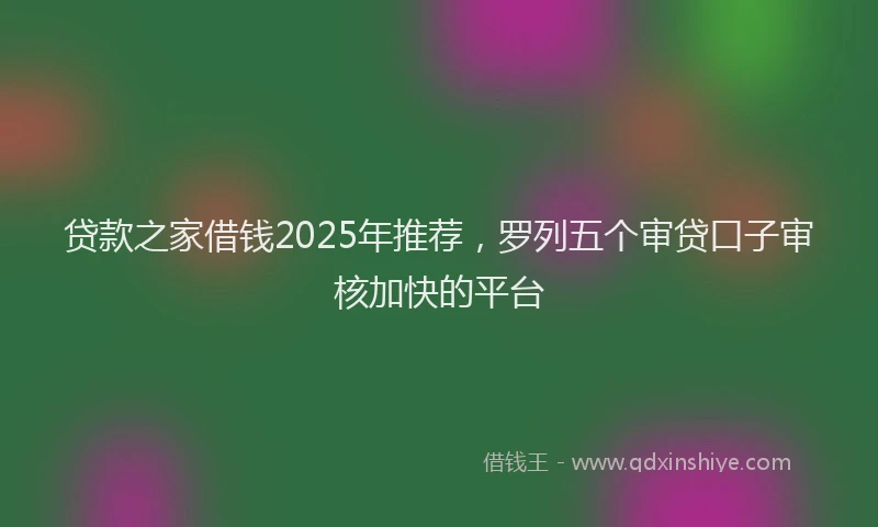 贷款之家借钱2025年推荐，罗列五个审贷口子审核加快的平台
