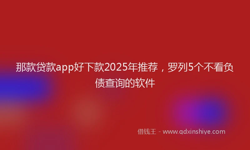 那款贷款app好下款2025年推荐，罗列5个不看负债查询的软件