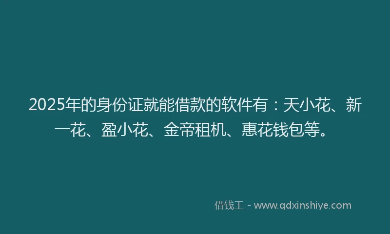 2025年的身份证就能借款的软件有：天小花、新一花、盈小花、金帝租机、惠花钱包等。