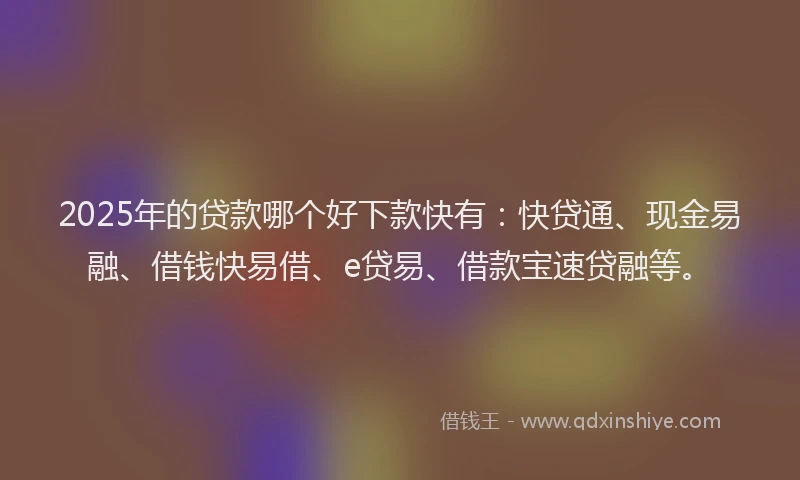 2025年的贷款哪个好下款快有：快贷通、现金易融、借钱快易借、e贷易、借款宝速贷融等。