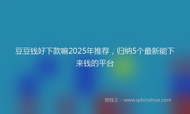 豆豆钱好下款嘛2025年推荐，归纳5个最新能下来钱的平台