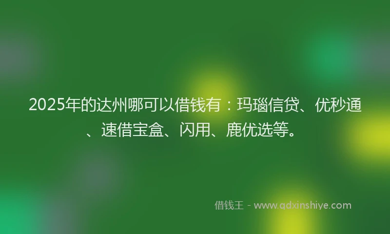 2025年的达州哪可以借钱有：玛瑙信贷、优秒通、速借宝盒、闪用、鹿优选等。