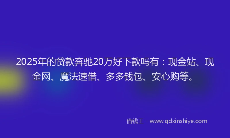 2025年的贷款奔驰20万好下款吗有：现金站、现金网、魔法速借、多多钱包、安心购等。