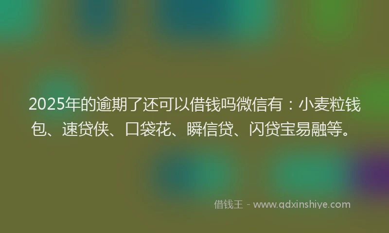 2025年的逾期了还可以借钱吗微信有：小麦粒钱包、速贷侠、口袋花、瞬信贷、闪贷宝易融等。