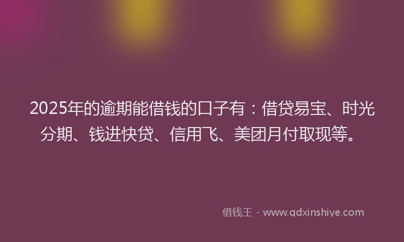 2025年的逾期能借钱的口子有：借贷易宝、时光分期、钱进快贷、信用飞、美团月付取现等。