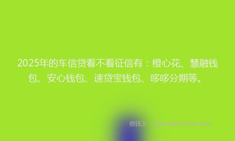 2025年的车信贷看不看征信有：橙心花、慧融钱包、安心钱包、速贷宝钱包、哆哆分期等。