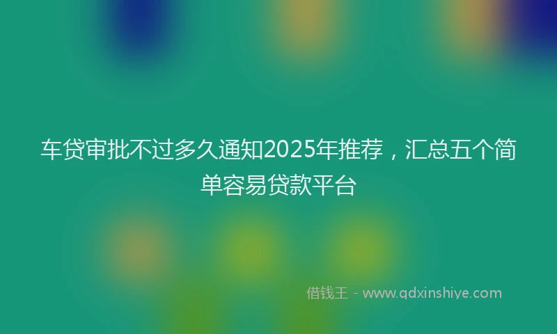 车贷审批不过多久通知2025年推荐，汇总五个简单容易贷款平台