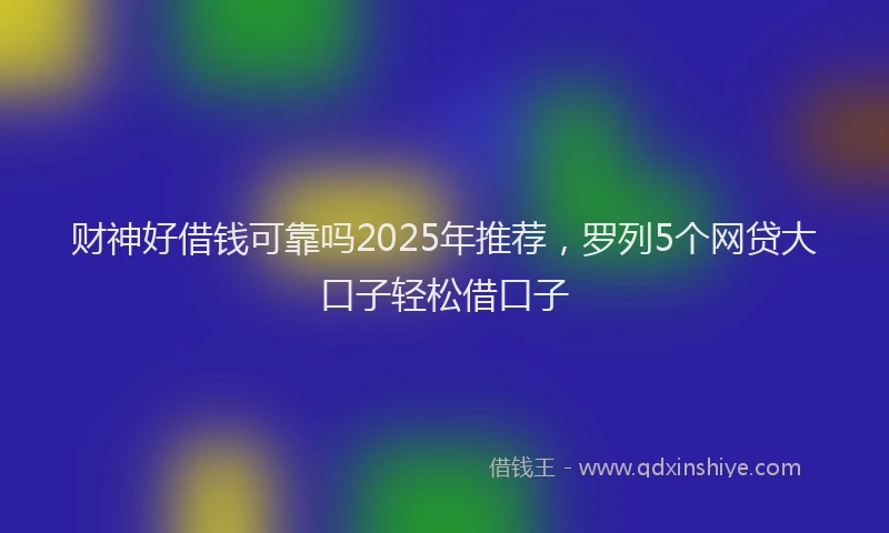 财神好借钱可靠吗2025年推荐，罗列5个网贷大口子轻松借口子