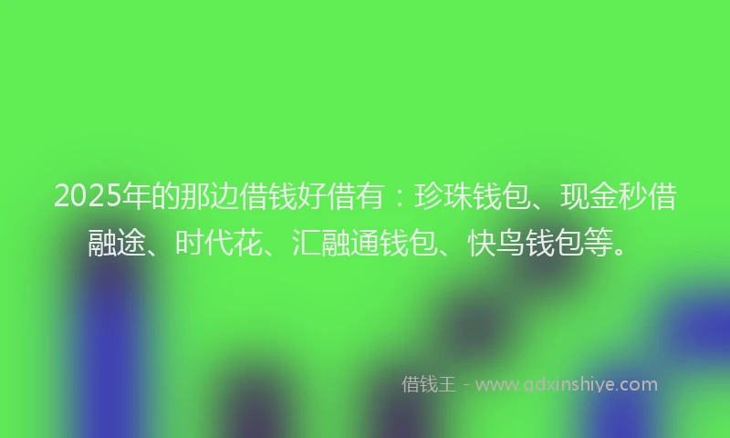 2025年的那边借钱好借有：珍珠钱包、现金秒借融途、时代花、汇融通钱包、快鸟钱包等。