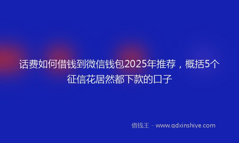 话费如何借钱到微信钱包2025年推荐，概括5个征信花居然都下款的口子