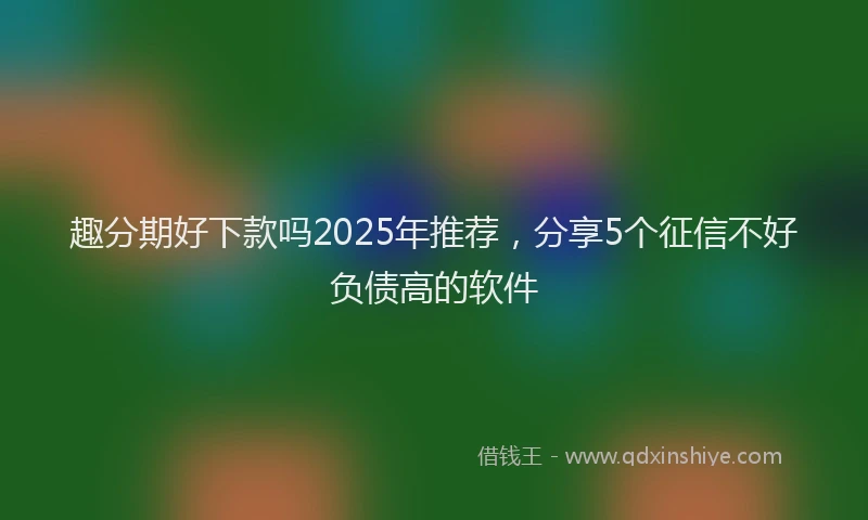 趣分期好下款吗2025年推荐，分享5个征信不好负债高的软件