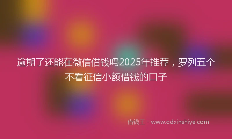 逾期了还能在微信借钱吗2025年推荐，罗列五个不看征信小额借钱的口子