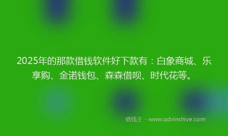 2025年的那款借钱软件好下款有：白象商城、乐享购、金诺钱包、森森借呗、时代花等。