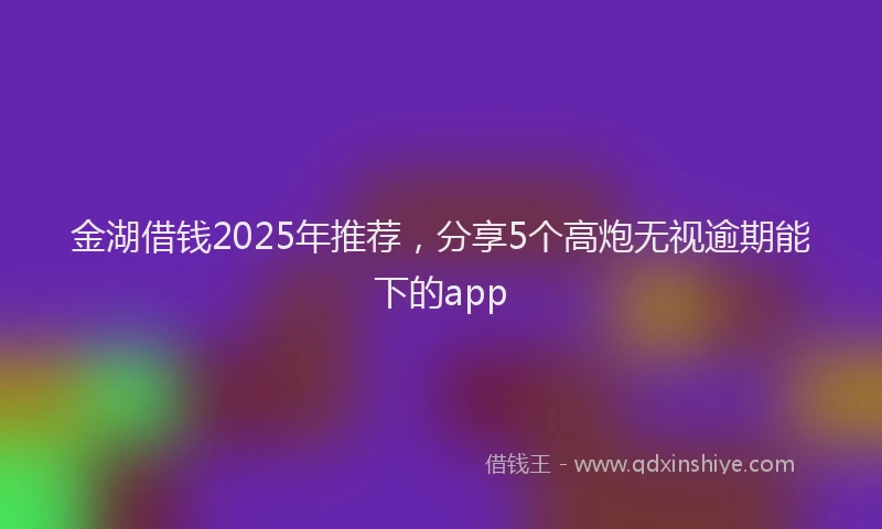 金湖借钱2025年推荐，分享5个高炮无视逾期能下的app