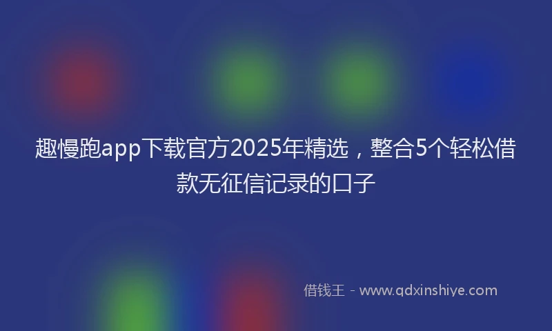 趣慢跑app下载官方2025年精选，整合5个轻松借款无征信记录的口子