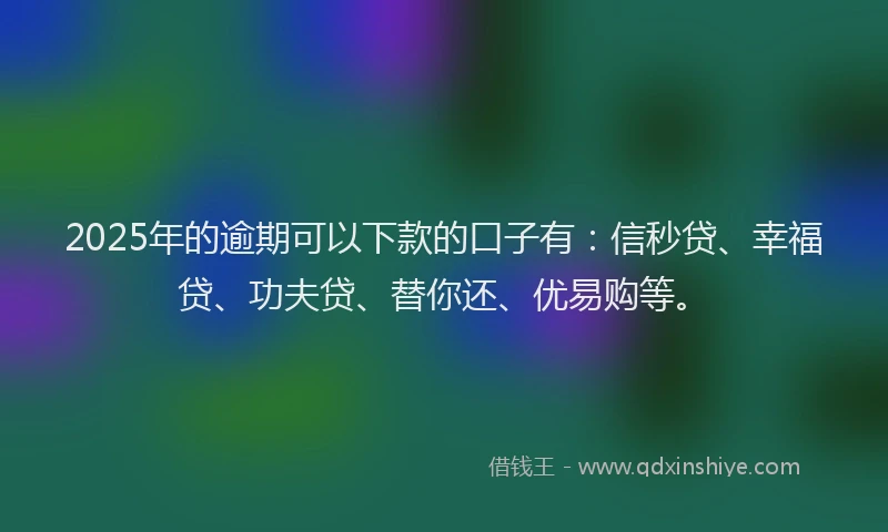 2025年的逾期可以下款的口子有：信秒贷、幸福贷、功夫贷、替你还、优易购等。